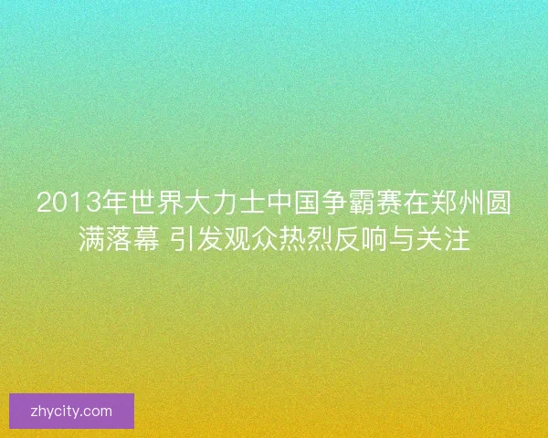 2013年世界大力士中国争霸赛在郑州圆满落幕 引发观众热烈反响与关注