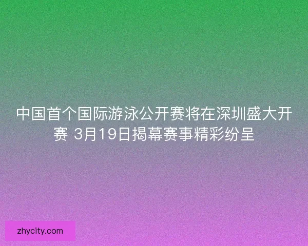 中国首个国际游泳公开赛将在深圳盛大开赛 3月19日揭幕赛事精彩纷呈 中国首个国际游泳公开赛将在深圳盛大开赛 3月19日揭幕赛事精彩纷呈