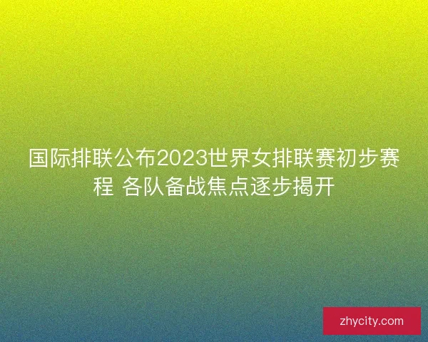 国际排联公布2023世界女排联赛初步赛程 各队备战焦点逐步揭开 国际排联公布2023世界女排联赛初步赛程 各队备战焦点逐步揭开