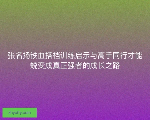 张名扬铁血搭档训练启示与高手同行才能蜕变成真正强者的成长之路 张名扬铁血搭档训练启示与高手同行才能蜕变成真正强者的成长之路