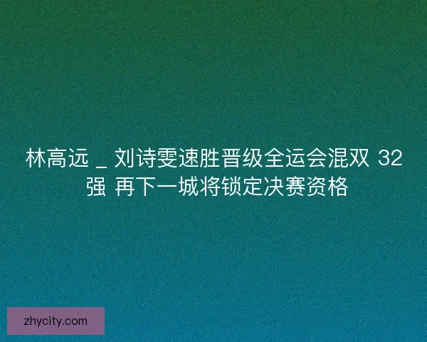 林高远 _ 刘诗雯速胜晋级全运会混双 32 强 再下一城将锁定决赛资格