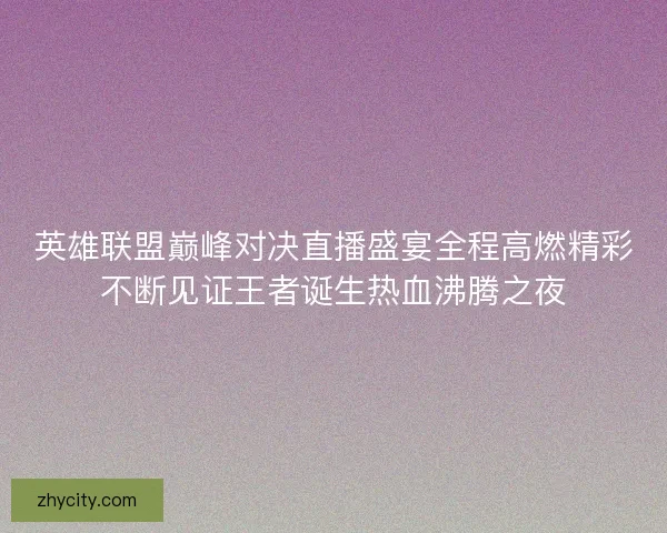 英雄联盟巅峰对决直播盛宴全程高燃精彩不断见证王者诞生热血沸腾之夜
