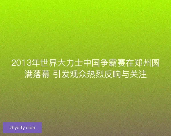 2013年世界大力士中国争霸赛在郑州圆满落幕 引发观众热烈反响与关注 2013年世界大力士中国争霸赛在郑州圆满落幕 引发观众热烈反响与关注