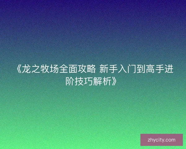 《龙之牧场全面攻略 新手入门到高手进阶技巧解析》