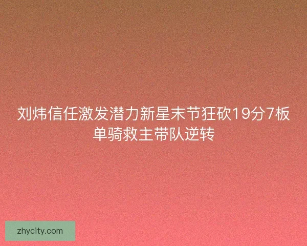 刘炜信任激发潜力新星末节狂砍19分7板单骑救主带队逆转