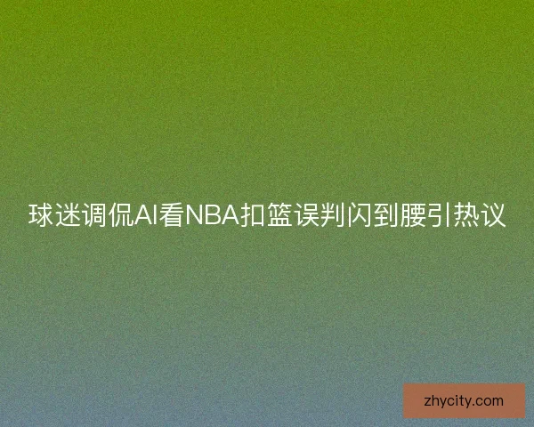 球迷调侃AI看NBA扣篮误判闪到腰引热议