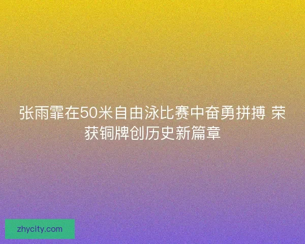 张雨霏在50米自由泳比赛中奋勇拼搏 荣获铜牌创历史新篇章