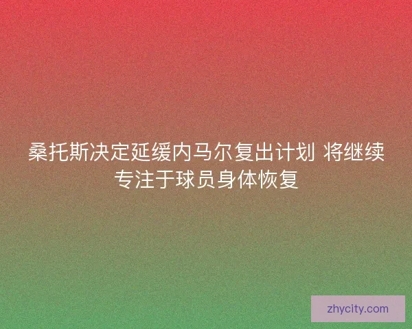 桑托斯决定延缓内马尔复出计划 将继续专注于球员身体恢复