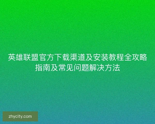 英雄联盟官方下载渠道及安装教程全攻略指南及常见问题解决方法
