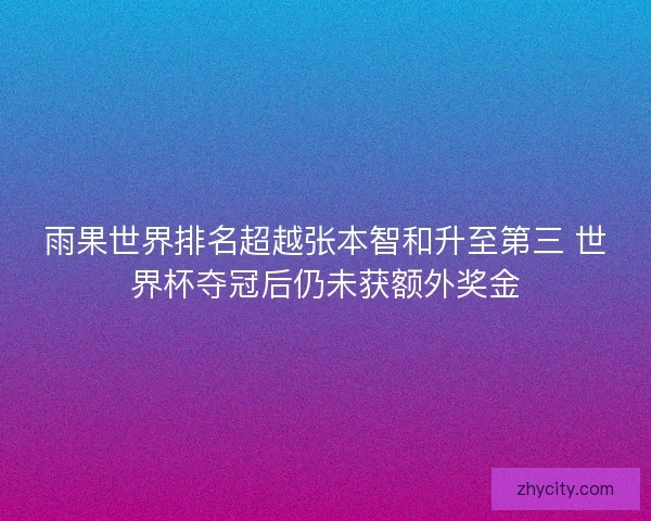 雨果世界排名超越张本智和升至第三 世界杯夺冠后仍未获额外奖金