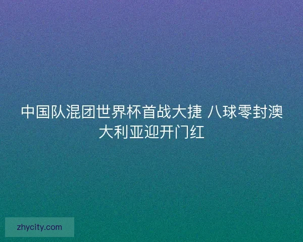 中国队混团世界杯首战大捷 八球零封澳大利亚迎开门红