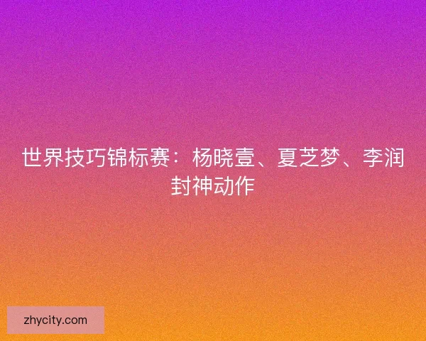 世界技巧锦标赛：杨晓壹、夏芝梦、李润封神动作