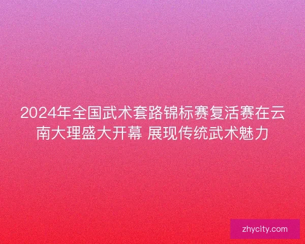 2024年全国武术套路锦标赛复活赛在云南大理盛大开幕 展现传统武术魅力 2024年全国武术套路锦标赛复活赛在云南大理盛大开幕 展现传统武术魅力